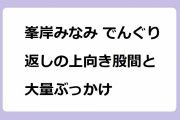 峯岸みなみ でんぐり返しの上向き股間と大量ぶっかけ！後転マット運動でマングリ返し状態になって撮れ高確保