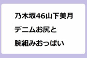 乃木坂46山下美月｜デニムお尻とパジャマお尻と腕組みおっぱい＆悶絶寝顔