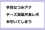 宇賀なつみアナ　チーズ湯葉丼食レポで糸引いてしまう