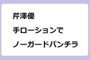芹澤優　手ローションで防御出来ずにノーガードパンチラ