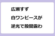 広瀬すず　白ワンピースが逆光で股間露わ