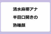 清水麻椰アナ｜半目口開きの無防備過ぎる熟睡顔を全国ネットでお届けしてしまう