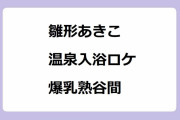 雛形あきこ｜小湊温泉入浴ロケで爆乳熟谷間の絶景サービス