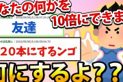 【2ch面白いスレ】自分自身の何かを10倍できるとしたら何にするよ？