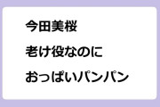 今田美桜　老け役なのにおっぱいパンパン
