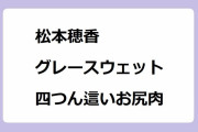 松本穂香｜グレースウェットの四つん這い立ち上がりお尻肉！ミワさんなりすます