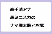 森千晴アナ　超ミニスカのナマ脚太股とお尻！ノーガードのタイトミニ座りヒップライン