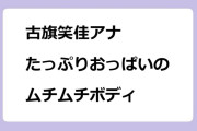 古旗笑佳アナ　たっぷりおっぱいのムチムチボディ