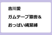 吉川愛｜ガムテープ猿轡＆おっぱい縄緊縛されてしまうナイトドラマ