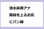 清水麻椰アナ　階段を上るお尻にパン線！ローアングルでスリリングな白パンお尻を撮影されてしまう