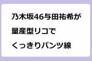 乃木坂46与田祐希が量産型リコでくっきりパンツ線！白パンでしゃがんでムッチムチお尻が露わになってしまう