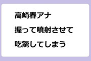 高崎春アナ｜握って噴射させて吃驚してしまう