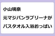 小山璃奈　元マジパンのラブリーナがバスタオル入浴おっぱい