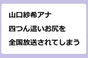 山口紗希アナ　四つん這いお尻を全国放送されてしまう