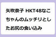 矢吹奈子 HKT48なこちゃんのムッチリとしたお尻の食い込み！スウェットでゴロゴロしてキュッてなってるアイドルのお尻
