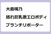 大島璃乃｜括れ巨乳激エロボディのブランチリポーター！王様のブランチ