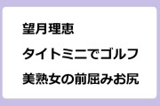 望月理恵　タイトミニでゴルフ！美熟女の前屈みお尻