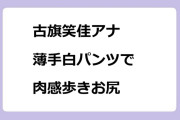 古旗笑佳アナ｜薄手白パンツで肉感ムニムニ歩きお尻！WBS