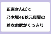 正直さんぽで乃木坂46秋元真夏の着衣お尻がくっきり！ワンピースがフィットして歩き尻肉の躍動が晒されてしまう