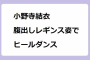 小野寺結衣｜腹出しレギンス姿でヒールダンス！カメラに向かってお尻突き上げ＆大開脚