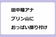 田中瞳アナ｜絶妙な傾斜のプリン山におっぱいを擦り付けながら降りるちょっとずつ作戦