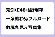 元SKE48北野瑠華　一糸纏わぬフルヌードお尻丸見え写真集