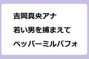 吉岡真央アナが若い男を捕まえてペッパーミルパフォーマンスをしてしまう