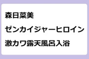 森日菜美　ゼンカイジャーヒロインが激カワ露天風呂入浴