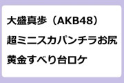 大盛真歩（AKB48）　超ミニスカパンチラお尻で黄金すべり台ロケ