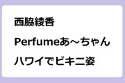 西脇綾香　Perfumeあ～ちゃんがハワイでビキニ姿