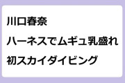 川口春奈　ハーネスでムギュ乳盛れ！初スカイダイビング