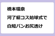 橋本環奈｜河了貂コス始球式で白短パンお尻透け