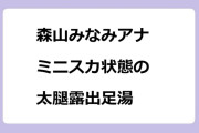 森山みなみアナ　ミニスカ状態の太腿露出足湯！熊本南阿蘇村地獄温泉